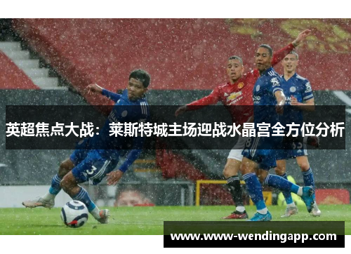 英超焦点大战：莱斯特城主场迎战水晶宫全方位分析