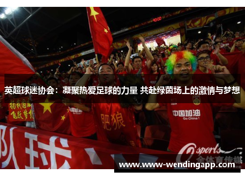 英超球迷协会:凝聚热爱足球的力量 共赴绿茵场上的激情与梦想 英超球迷协会:凝聚热爱足球的力量 共赴绿茵场上的激情与梦想