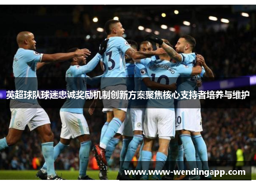 英超球队球迷忠诚奖励机制创新方案聚焦核心支持者培养与维护 英超球队球迷忠诚奖励机制创新方案聚焦核心支持者培养与维护