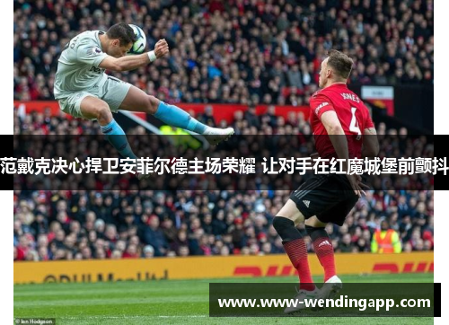 范戴克决心捍卫安菲尔德主场荣耀 让对手在红魔城堡前颤抖 范戴克决心捍卫安菲尔德主场荣耀 让对手在红魔城堡前颤抖