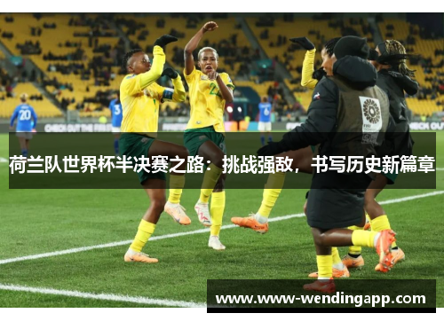 荷兰队世界杯半决赛之路:挑战强敌,书写历史新篇章 荷兰队世界杯半决赛之路:挑战强敌,书写历史新篇章