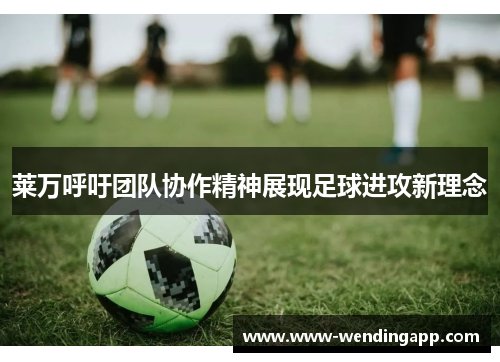 莱万呼吁团队协作精神展现足球进攻新理念