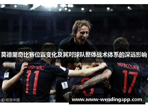 莫德里奇比赛位置变化及其对球队整体战术体系的深远影响 莫德里奇比赛位置变化及其对球队整体战术体系的深远影响