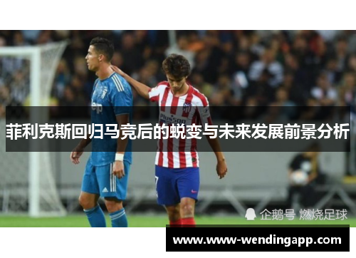 菲利克斯回归马竞后的蜕变与未来发展前景分析 菲利克斯回归马竞后的蜕变与未来发展前景分析