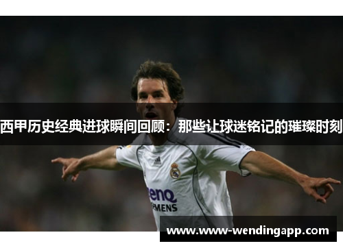 西甲历史经典进球瞬间回顾:那些让球迷铭记的璀璨时刻 西甲历史经典进球瞬间回顾:那些让球迷铭记的璀璨时刻