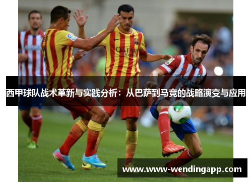 西甲球队战术革新与实践分析:从巴萨到马竞的战略演变与应用 西甲球队战术革新与实践分析:从巴萨到马竞的战略演变与应用