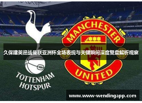 久保建英迎战曼联亚洲杯全场表现与关键瞬间深度复盘解析观察