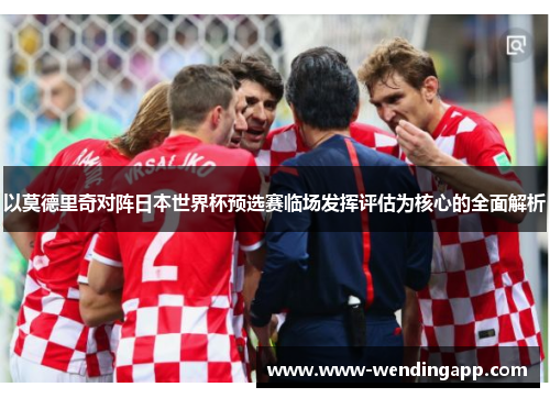 以莫德里奇对阵日本世界杯预选赛临场发挥评估为核心的全面解析 以莫德里奇对阵日本世界杯预选赛临场发挥评估为核心的全面解析
