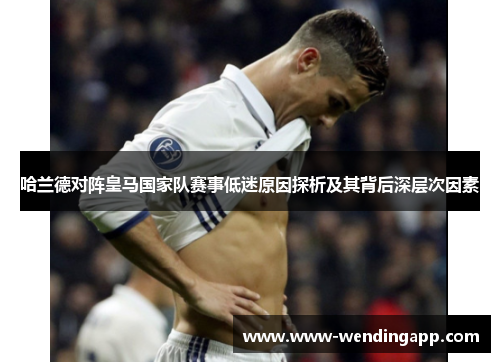 哈兰德对阵皇马国家队赛事低迷原因探析及其背后深层次因素 哈兰德对阵皇马国家队赛事低迷原因探析及其背后深层次因素