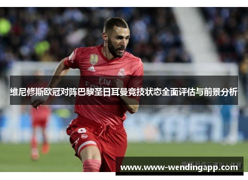 维尼修斯欧冠对阵巴黎圣日耳曼竞技状态全面评估与前景分析