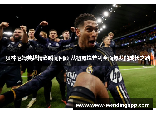 贝林厄姆英超精彩瞬间回顾 从初露锋芒到全面爆发的成长之路 贝林厄姆英超精彩瞬间回顾 从初露锋芒到全面爆发的成长之路