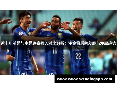 近十年英超与中超联赛投入对比分析:资金背后的差距与发展趋势 近十年英超与中超联赛投入对比分析:资金背后的差距与发展趋势