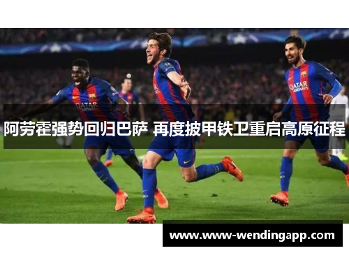 阿劳霍强势回归巴萨 再度披甲铁卫重启高原征程 阿劳霍强势回归巴萨 再度披甲铁卫重启高原征程