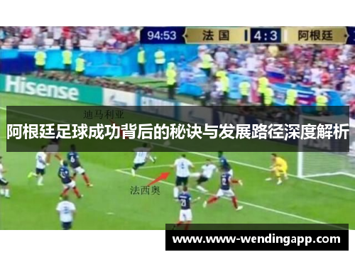 阿根廷足球成功背后的秘诀与发展路径深度解析