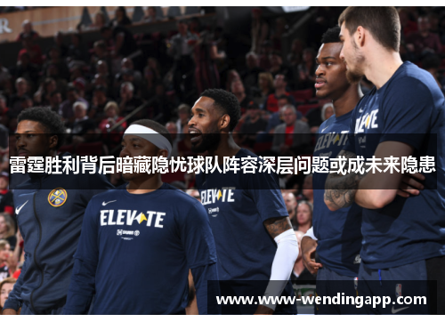 雷霆胜利背后暗藏隐忧球队阵容深层问题或成未来隐患 雷霆胜利背后暗藏隐忧球队阵容深层问题或成未来隐患
