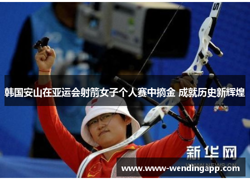 韩国安山在亚运会射箭女子个人赛中摘金 成就历史新辉煌 韩国安山在亚运会射箭女子个人赛中摘金 成就历史新辉煌