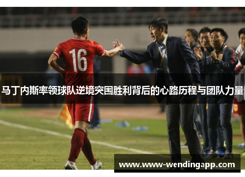 马丁内斯率领球队逆境突围胜利背后的心路历程与团队力量