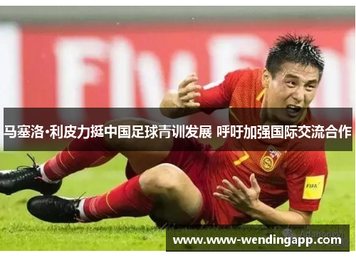 马塞洛·利皮力挺中国足球青训发展 呼吁加强国际交流合作