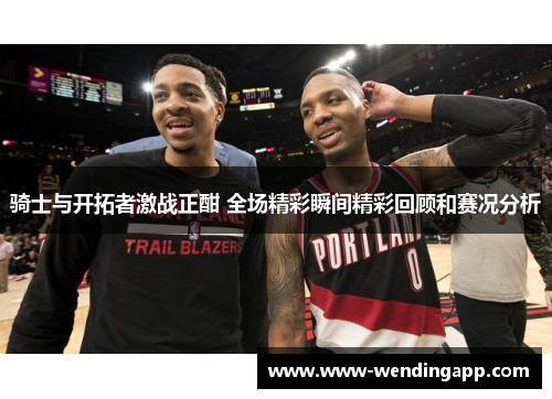 骑士与开拓者激战正酣 全场精彩瞬间精彩回顾和赛况分析