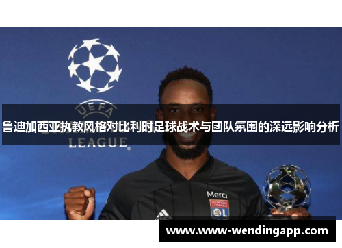 鲁迪加西亚执教风格对比利时足球战术与团队氛围的深远影响分析