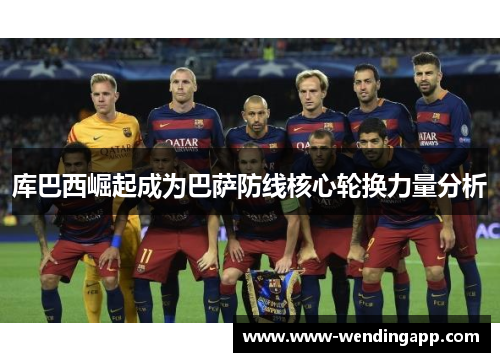 库巴西崛起成为巴萨防线核心轮换力量分析 库巴西崛起成为巴萨防线核心轮换力量分析