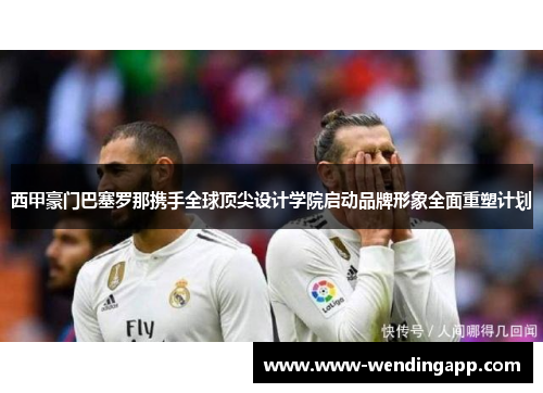 西甲豪门巴塞罗那携手全球顶尖设计学院启动品牌形象全面重塑计划 西甲豪门巴塞罗那携手全球顶尖设计学院启动品牌形象全面重塑计划