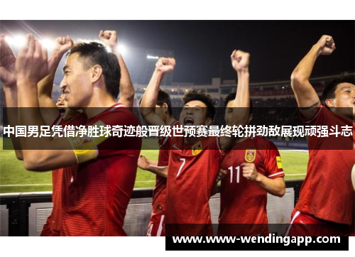 中国男足凭借净胜球奇迹般晋级世预赛最终轮拼劲敌展现顽强斗志 中国男足凭借净胜球奇迹般晋级世预赛最终轮拼劲敌展现顽强斗志