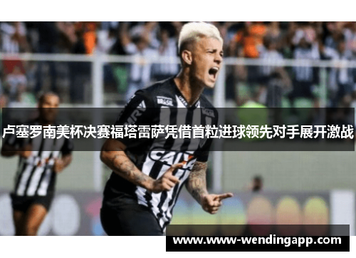 卢塞罗南美杯决赛福塔雷萨凭借首粒进球领先对手展开激战 卢塞罗南美杯决赛福塔雷萨凭借首粒进球领先对手展开激战