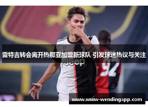 雷特吉转会离开热那亚加盟新球队 引发球迷热议与关注 雷特吉转会离开热那亚加盟新球队 引发球迷热议与关注