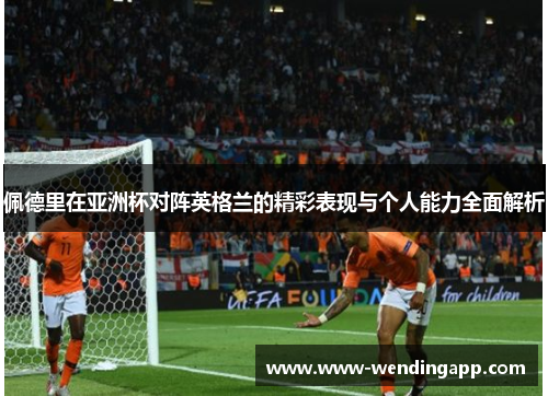 佩德里在亚洲杯对阵英格兰的精彩表现与个人能力全面解析