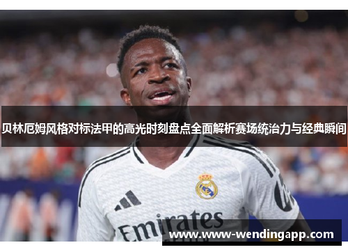 贝林厄姆风格对标法甲的高光时刻盘点全面解析赛场统治力与经典瞬间