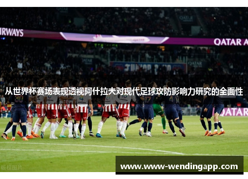 从世界杯赛场表现透视阿什拉夫对现代足球攻防影响力研究的全面性 从世界杯赛场表现透视阿什拉夫对现代足球攻防影响力研究的全面性