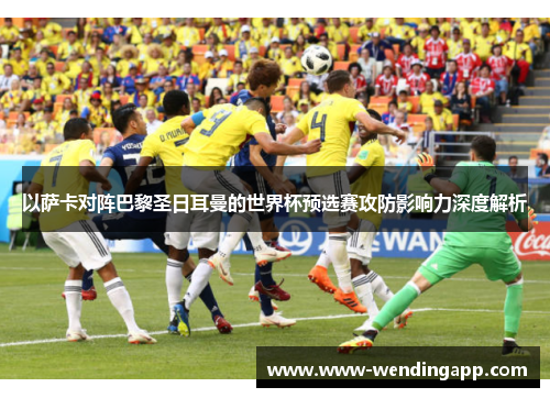 以萨卡对阵巴黎圣日耳曼的世界杯预选赛攻防影响力深度解析 以萨卡对阵巴黎圣日耳曼的世界杯预选赛攻防影响力深度解析