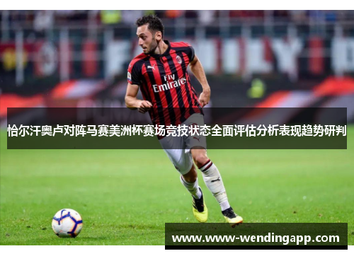 恰尔汗奥卢对阵马赛美洲杯赛场竞技状态全面评估分析表现趋势研判 恰尔汗奥卢对阵马赛美洲杯赛场竞技状态全面评估分析表现趋势研判