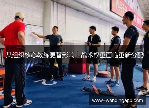 某组织核心教练更替影响，战术权重面临重新分配