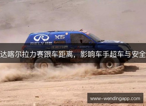 达喀尔拉力赛跟车距离，影响车手超车与安全