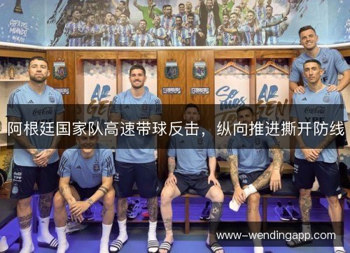 阿根廷国家队高速带球反击，纵向推进撕开防线