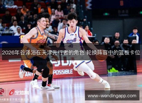 2026年谷泽浴在天津先行者的角色 轮换阵容中的篮板卡位